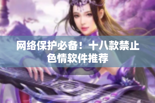 网络保护必备！十八款禁止色情软件推荐