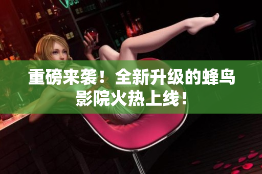 重磅来袭！全新升级的蜂鸟影院火热上线！