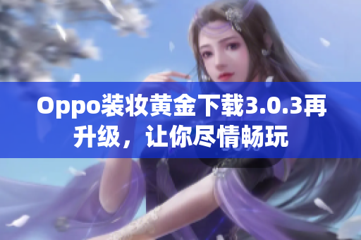 Oppo装妆黄金下载3.0.3再升级，让你尽情畅玩