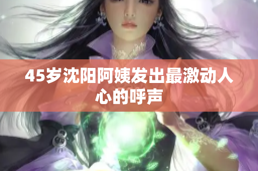 45岁沈阳阿姨发出最激动人心的呼声