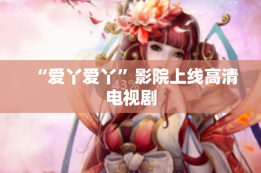 “爱丫爱丫”影院上线高清电视剧