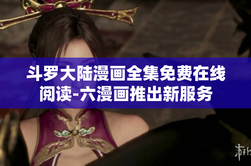 斗罗大陆漫画全集免费在线阅读-六漫画推出新服务