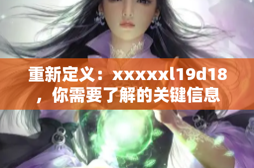 重新定义：xxxxxl19d18，你需要了解的关键信息
