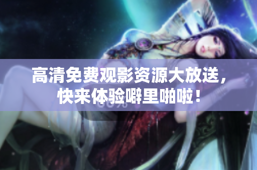 高清免费观影资源大放送，快来体验噼里啪啦！