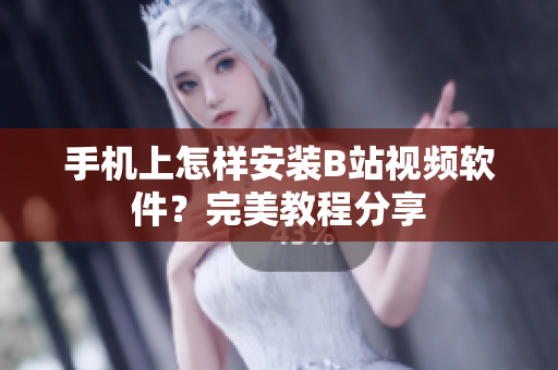 手机上怎样安装B站视频软件？完美教程分享