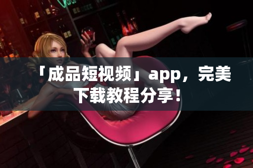 「成品短视频」app，完美下载教程分享！