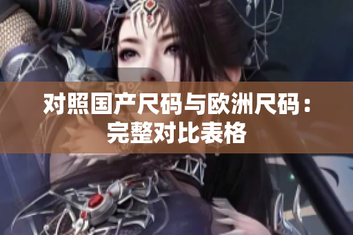 对照国产尺码与欧洲尺码：完整对比表格