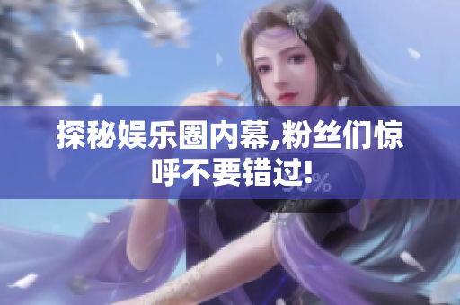 探秘娱乐圈内幕,粉丝们惊呼不要错过!