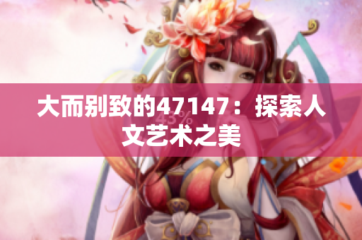 大而别致的47147：探索人文艺术之美