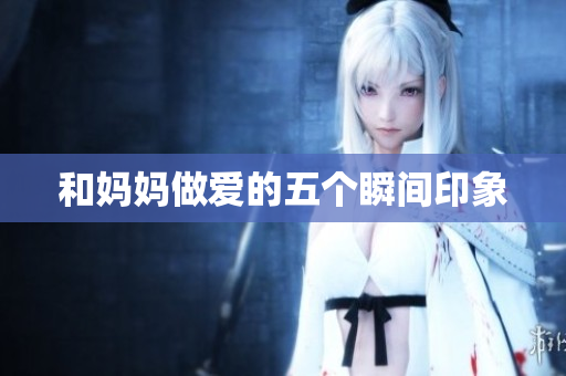 和妈妈做爱的五个瞬间印象
