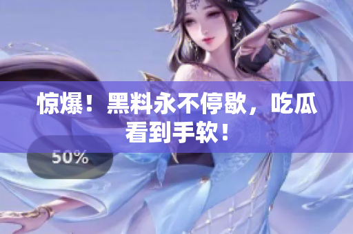 惊爆！黑料永不停歇，吃瓜看到手软！
