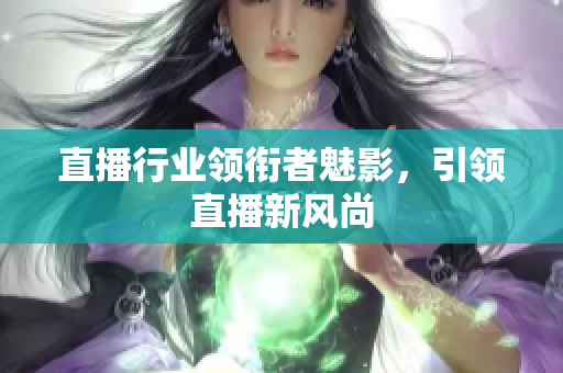 直播行业领衔者魅影，引领直播新风尚