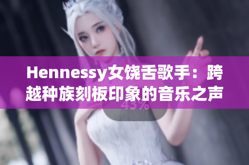 Hennessy女饶舌歌手：跨越种族刻板印象的音乐之声