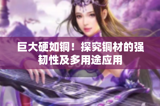 巨大硬如铜！探究铜材的强韧性及多用途应用