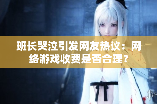 班长哭泣引发网友热议：网络游戏收费是否合理？