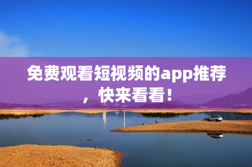 免费观看短视频的app推荐，快来看看！