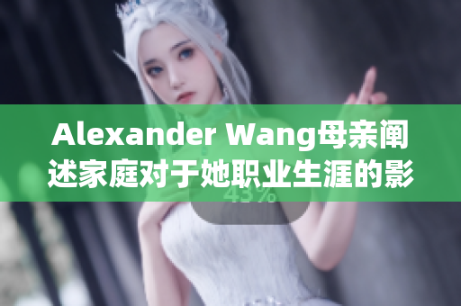 Alexander Wang母亲阐述家庭对于她职业生涯的影响