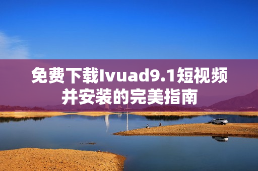 免费下载Ivuad9.1短视频并安装的完美指南