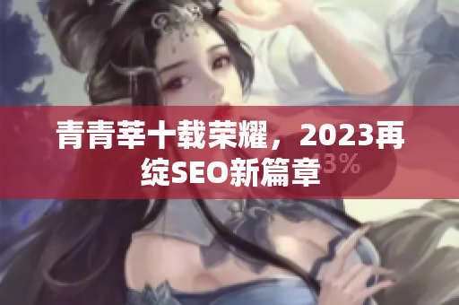 青青莘十载荣耀，2023再绽SEO新篇章