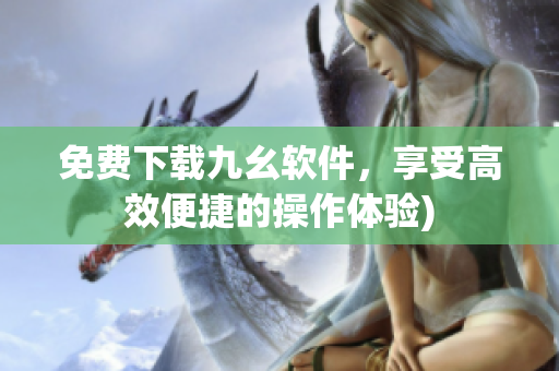 免费下载九幺软件，享受高效便捷的操作体验)