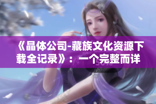 《晶体公司-藏族文化资源下载全记录》：一个完整而详尽的下载与收集指南
