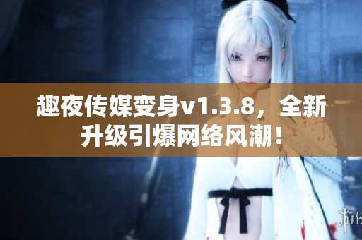 趣夜传媒变身v1.3.8，全新升级引爆网络风潮！