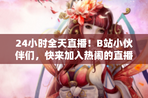 24小时全天直播！B站小伙伴们，快来加入热闹的直播间！