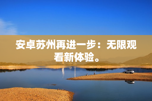 安卓苏州再进一步：无限观看新体验。