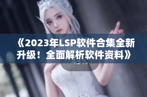 《2023年LSP软件合集全新升级！全面解析软件资料》