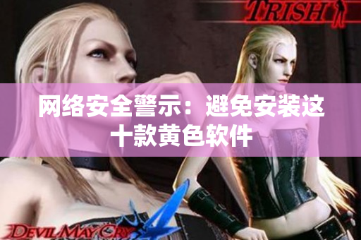 网络安全警示：避免安装这十款黄色软件