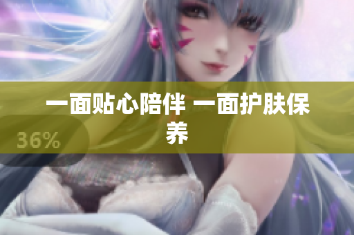 一面贴心陪伴 一面护肤保养