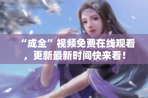 “成全”视频免费在线观看，更新最新时间快来看！