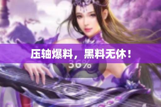压轴爆料，黑料无休！