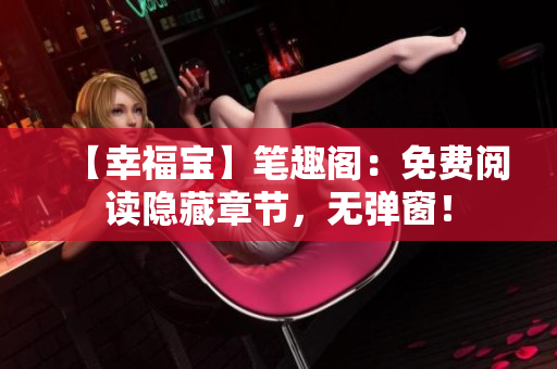 【幸福宝】笔趣阁：免费阅读隐藏章节，无弹窗！