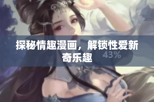 探秘情趣漫画，解锁性爱新奇乐趣