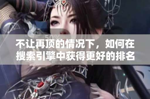 不让再顶的情况下，如何在搜索引擎中获得更好的排名？