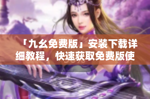 「九幺免费版」安装下载详细教程，快速获取免费版使用指南