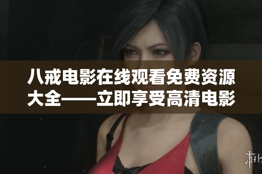 八戒电影在线观看免费资源大全——立即享受高清电影！