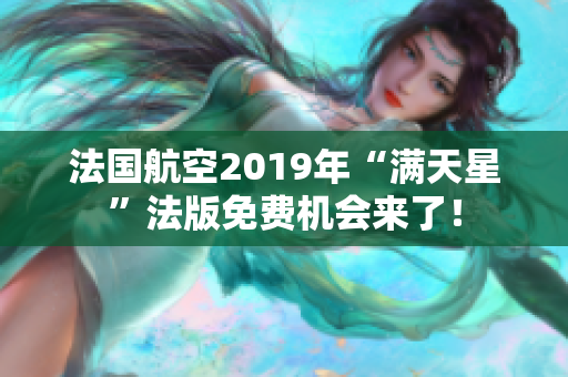 法国航空2019年“满天星”法版免费机会来了！
