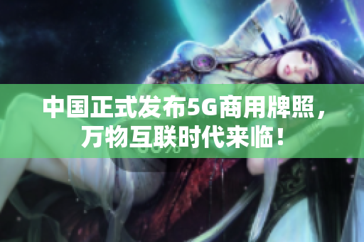 中国正式发布5G商用牌照，万物互联时代来临！