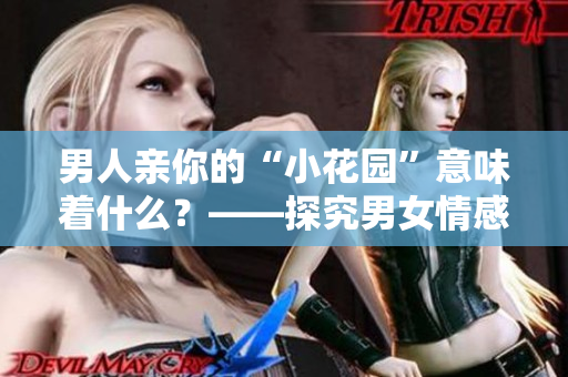 男人亲你的“小花园”意味着什么？——探究男女情感的奥秘