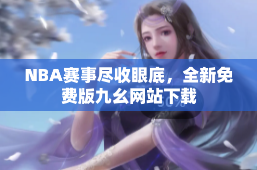 NBA赛事尽收眼底，全新免费版九幺网站下载
