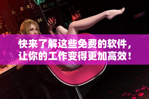 快来了解这些免费的软件，让你的工作变得更加高效！