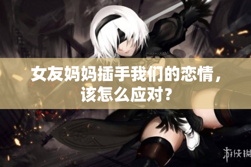 女友妈妈插手我们的恋情，该怎么应对？