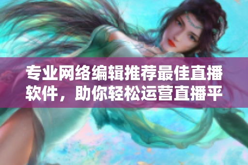 专业网络编辑推荐最佳直播软件，助你轻松运营直播平台