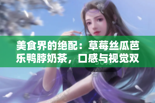 美食界的绝配：草莓丝瓜芭乐鸭脖奶茶，口感与视觉双重享受