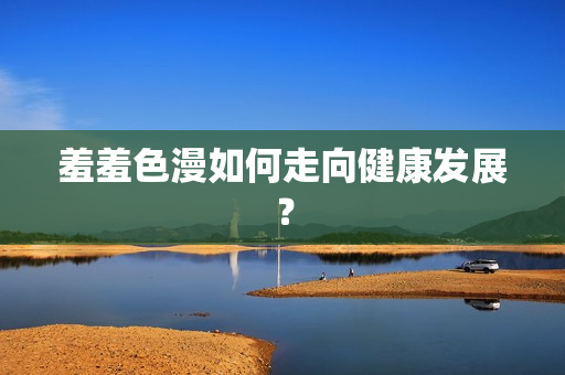 羞羞色漫如何走向健康发展？