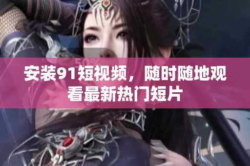 安装9 1短视频，随时随地观看最新热门短片