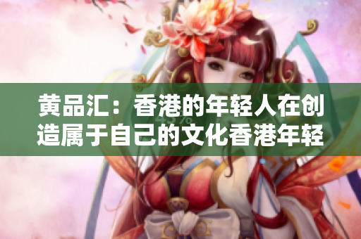 黄品汇：香港的年轻人在创造属于自己的文化香港年轻人的文化创造