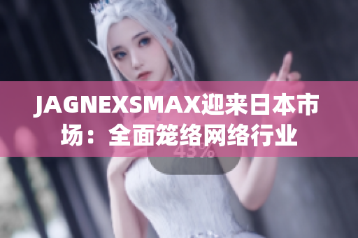 JAGNEXSMAX迎来日本市场：全面笼络网络行业